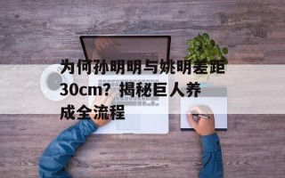 为何孙明明与姚明差距30cm？揭秘巨人养成全流程