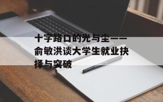 十字路口的光与尘——俞敏洪谈大学生就业抉择与突破