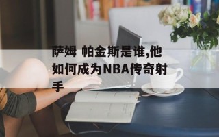 萨姆 帕金斯是谁,他如何成为NBA传奇射手