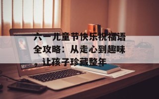 六一儿童节快乐祝福语全攻略：从走心到趣味，让孩子珍藏整年