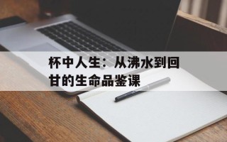 杯中人生：从沸水到回甘的生命品鉴课