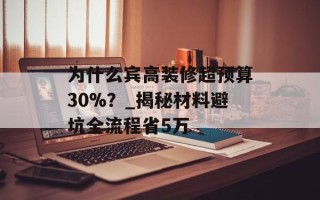 为什么宾高装修超预算30%？_揭秘材料避坑全流程省5万