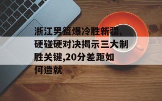 浙江男篮爆冷胜新疆,硬碰硬对决揭示三大制胜关键,20分差距如何造就