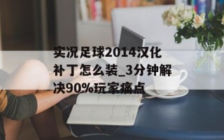 实况足球2014汉化补丁怎么装_3分钟解决90%玩家痛点