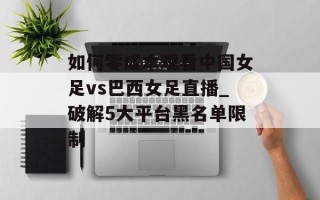 如何零成本观看中国女足vs巴西女足直播_破解5大平台黑名单限制