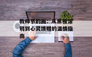 教师节的画：从黑板涂鸦到心灵馈赠的温情指南