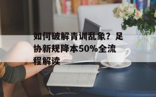 如何破解青训乱象？足协新规降本50%全流程解读