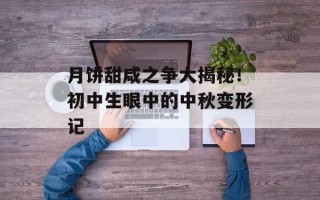 月饼甜咸之争大揭秘！初中生眼中的中秋变形记