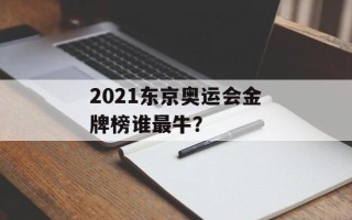 2021东京奥运会金牌榜谁最牛？
