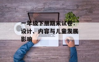 一年级下册期末试卷：设计、内容与儿童发展影响