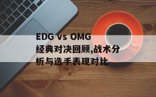 EDG vs OMG经典对决回顾,战术分析与选手表现对比