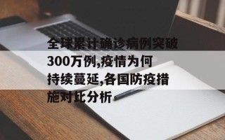 全球累计确诊病例突破300万例,疫情为何持续蔓延,各国防疫措施对比分析