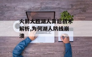 火箭大胜湖人背后战术解析,为何湖人防线崩溃