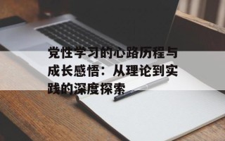 党性学习的心路历程与成长感悟：从理论到实践的深度探索