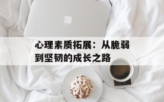 心理素质拓展：从脆弱到坚韧的成长之路