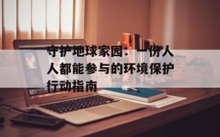 守护地球家园：一份人人都能参与的环境保护行动指南