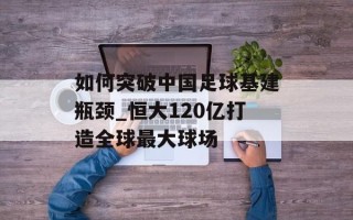 如何突破中国足球基建瓶颈_恒大120亿打造全球最大球场