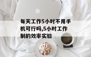 每天工作5小时不用手机可行吗,5小时工作制的效率实验