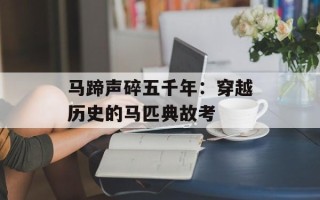 马蹄声碎五千年：穿越历史的马匹典故考