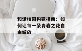 和谐校园构建指南：如何让每一朵青春之花自由绽放