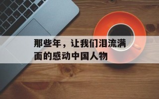 那些年，让我们泪流满面的感动中国人物