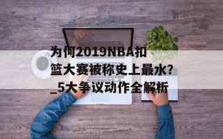 为何2019NBA扣篮大赛被称史上最水？_5大争议动作全解析