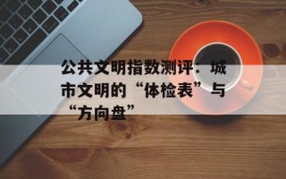 公共文明指数测评：城市文明的“体检表”与“方向盘”