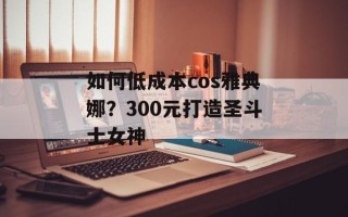 如何低成本cos雅典娜？300元打造圣斗士女神