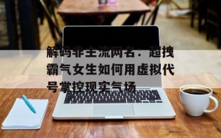 解码非主流网名：超拽霸气女生如何用虚拟代号掌控现实气场