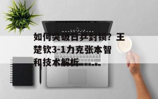 如何突破日乒封锁？王楚钦3-1力克张本智和技术解析