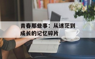 青春那些事：从迷茫到成长的记忆碎片
