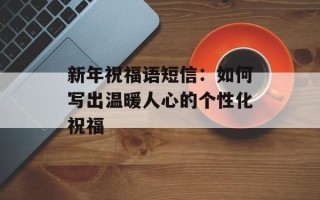 新年祝福语短信：如何写出温暖人心的个性化祝福