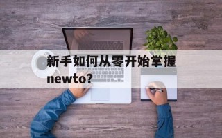 新手如何从零开始掌握newto？