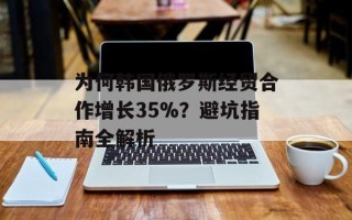 为何韩国俄罗斯经贸合作增长35%？避坑指南全解析