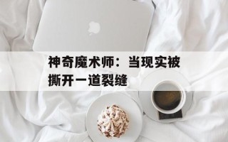 神奇魔术师：当现实被撕开一道裂缝