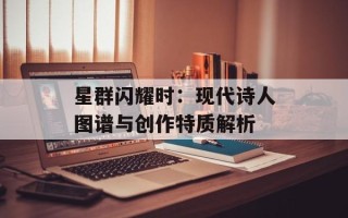 星群闪耀时：现代诗人图谱与创作特质解析