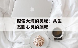 探索大海的奥秘：从生态到心灵的旅程