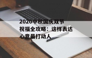2020中秋国庆双节祝福全攻略：这样表达心意最打动人