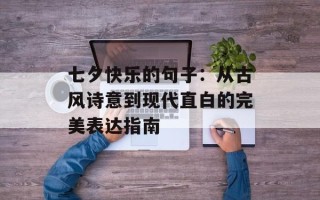 七夕快乐的句子：从古风诗意到现代直白的完美表达指南