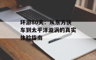 环游80天：从东方快车到太平洋漩涡的真实体验指南