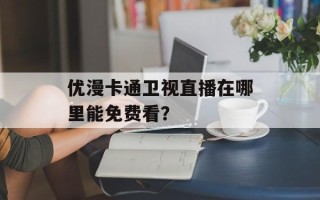 优漫卡通卫视直播在哪里能免费看？