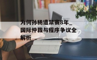为何孙杨遭禁赛8年_国际仲裁与程序争议全解析