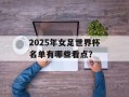 2025年女足世界杯名单有哪些看点？