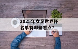 2025年女足世界杯名单有哪些看点？