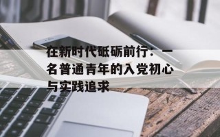 在新时代砥砺前行：一名普通青年的入党初心与实践追求