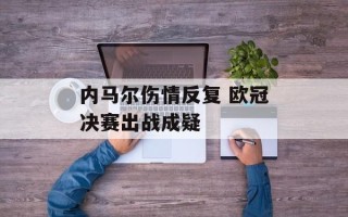 内马尔伤情反复 欧冠决赛出战成疑