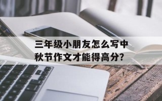 三年级小朋友怎么写中秋节作文才能得高分？