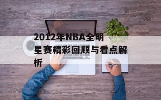2012年NBA全明星赛精彩回顾与看点解析