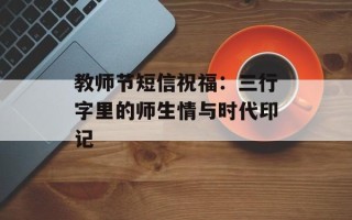 教师节短信祝福：三行字里的师生情与时代印记