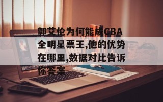 郭艾伦为何能成CBA全明星票王,他的优势在哪里,数据对比告诉你答案